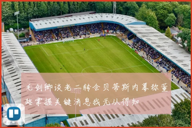 毛剑卿谈老二转会贝蒂斯内幕称董路掌握关键消息我无从得知